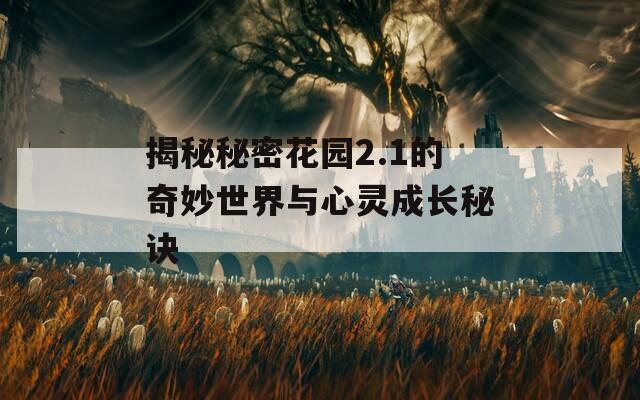 揭秘秘密花园2.1的奇妙世界与心灵成长秘诀