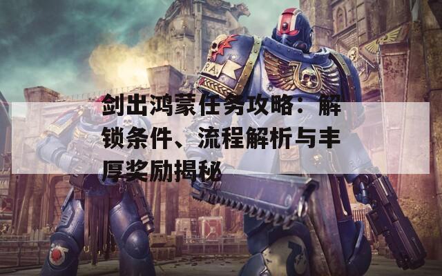 剑出鸿蒙任务攻略：解锁条件、流程解析与丰厚奖励揭秘