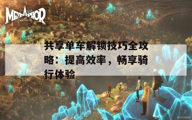 共享单车解锁技巧全攻略：提高效率，畅享骑行体验