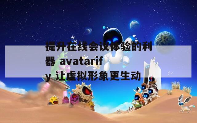 提升在线会议体验的利器 avatarify 让虚拟形象更生动