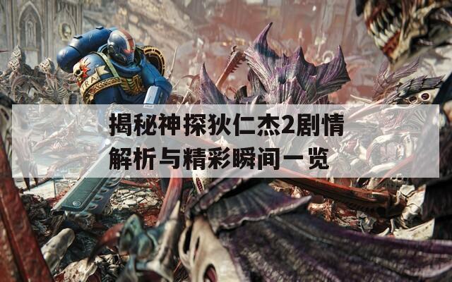 揭秘神探狄仁杰2剧情解析与精彩瞬间一览