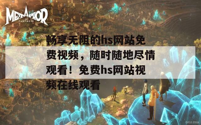 畅享无阻的hs网站免费视频，随时随地尽情观看！免费hs网站视频在线观看