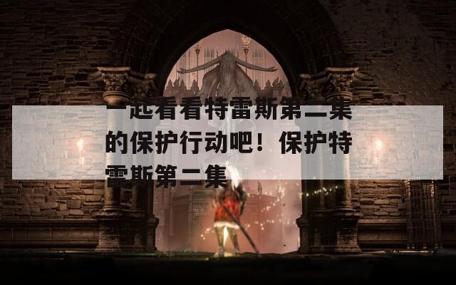 一起看看特雷斯第二集的保护行动吧！保护特雷斯第二集