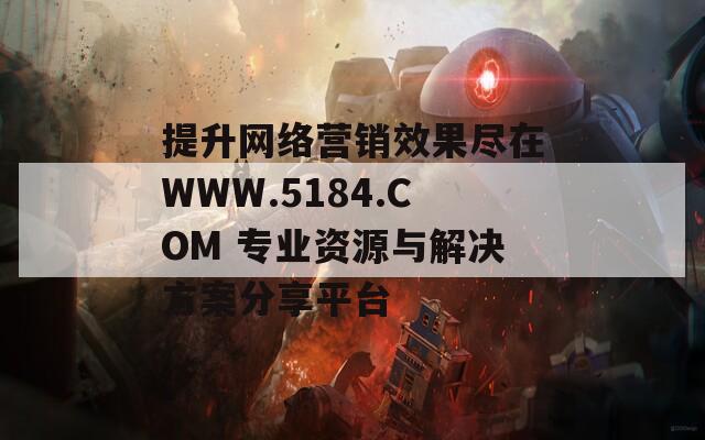 提升网络营销效果尽在WWW.5184.COM 专业资源与解决方案分享平台