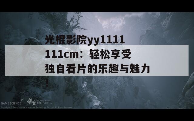 光棍影院yy1111111cm：轻松享受独自看片的乐趣与魅力！