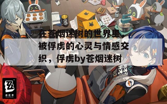 在苍烟迷树的世界里，被俘虏的心灵与情感交织，俘虏by苍烟迷树。