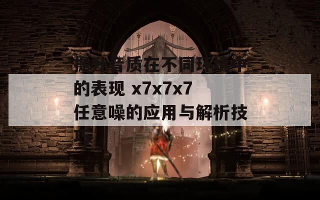 提升音质在不同环境中的表现 x7x7x7任意噪的应用与解析技巧