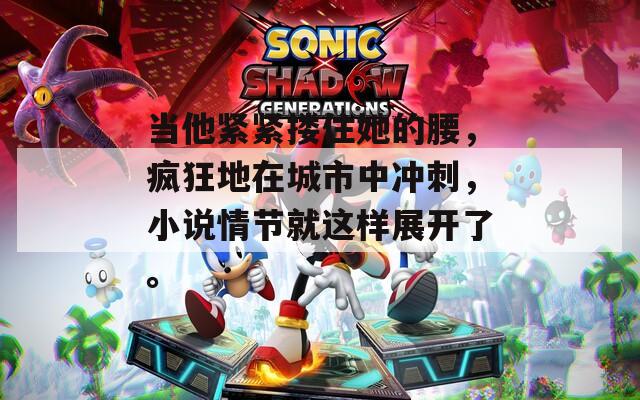当他紧紧搂住她的腰，疯狂地在城市中冲刺，小说情节就这样展开了。