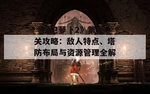 《保卫萝卜2》第96关攻略：敌人特点、塔防布局与资源管理全解析