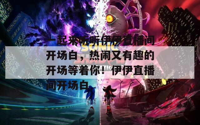 一起来听听伊伊直播间开场白，热闹又有趣的开场等着你！伊伊直播间开场白