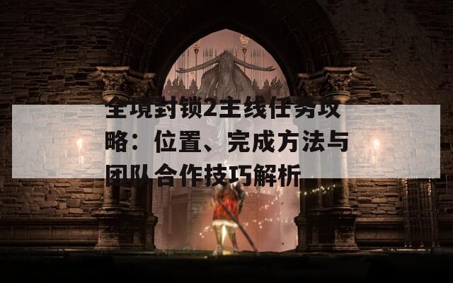 全境封锁2主线任务攻略：位置、完成方法与团队合作技巧解析