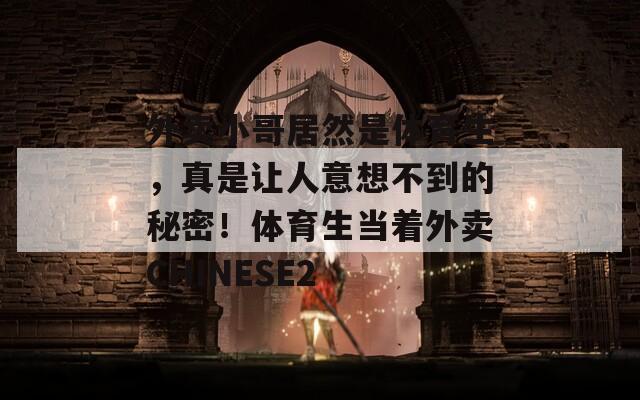 外卖小哥居然是体育生，真是让人意想不到的秘密！体育生当着外卖CHINESE2