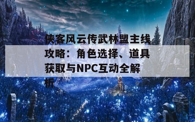侠客风云传武林盟主线攻略：角色选择、道具获取与NPC互动全解析