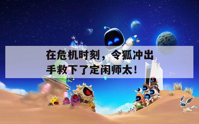 在危机时刻，令狐冲出手救下了定闲师太！