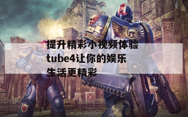 提升精彩小视频体验 tube4让你的娱乐生活更精彩