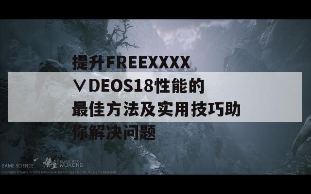 提升FREEXXXX∨DEOS18性能的最佳方法及实用技巧助你解决问题