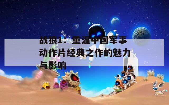 战狼1：重温中国军事动作片经典之作的魅力与影响