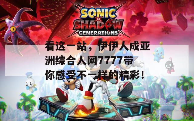 看这一站，伊伊人成亚洲综合人网7777带你感受不一样的精彩！