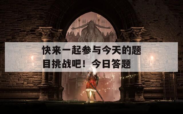 快来一起参与今天的题目挑战吧！今日答题