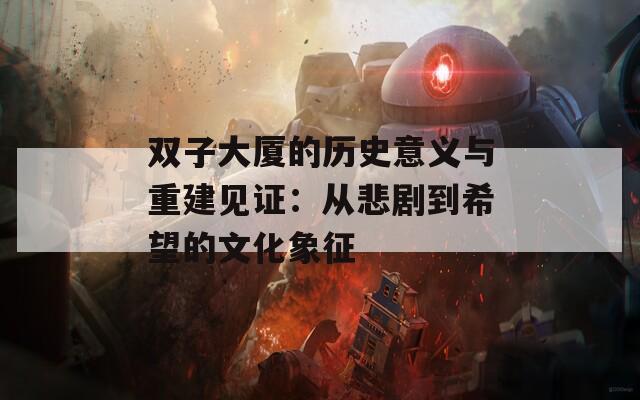 双子大厦的历史意义与重建见证：从悲剧到希望的文化象征