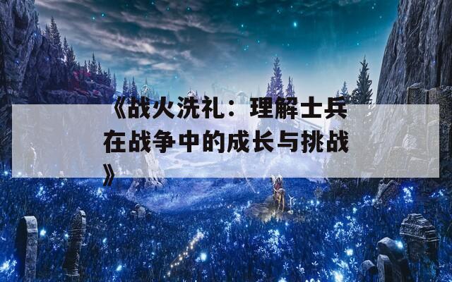 《战火洗礼：理解士兵在战争中的成长与挑战》