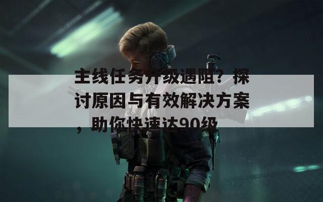 主线任务升级遇阻？探讨原因与有效解决方案，助你快速达90级