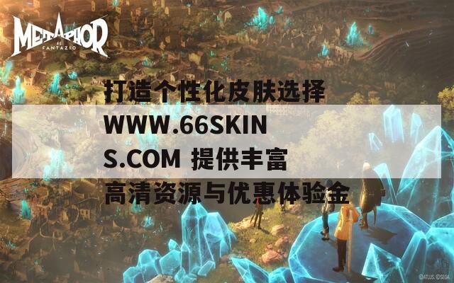 打造个性化皮肤选择 WWW.66SKINS.COM 提供丰富高清资源与优惠体验金