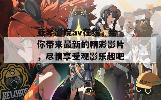 亚琴影院av在线，给你带来最新的精彩影片，尽情享受观影乐趣吧！