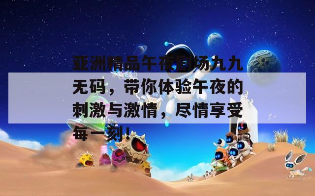 亚洲精品午夜剧场九九无码，带你体验午夜的刺激与激情，尽情享受每一刻！