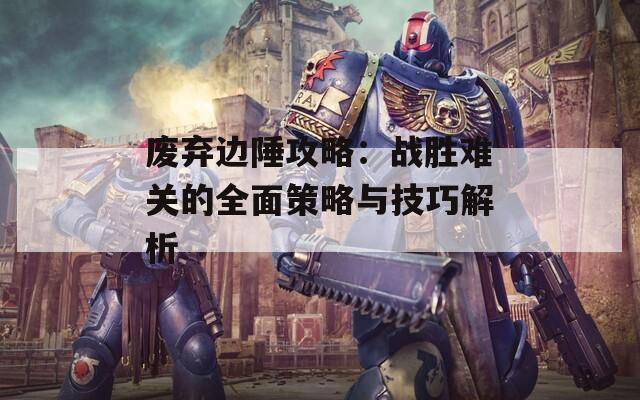 废弃边陲攻略：战胜难关的全面策略与技巧解析