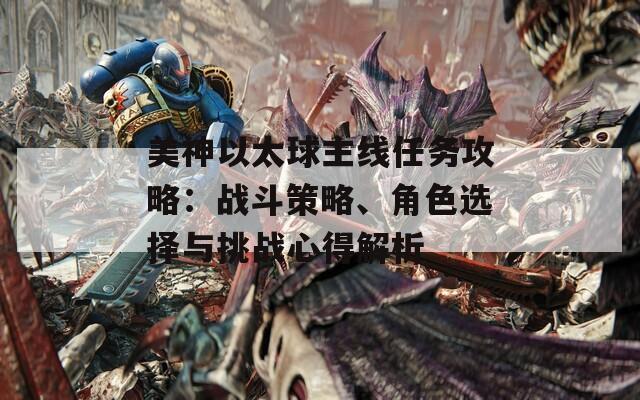 美神以太球主线任务攻略：战斗策略、角色选择与挑战心得解析