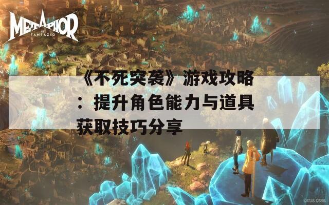 《不死突袭》游戏攻略：提升角色能力与道具获取技巧分享