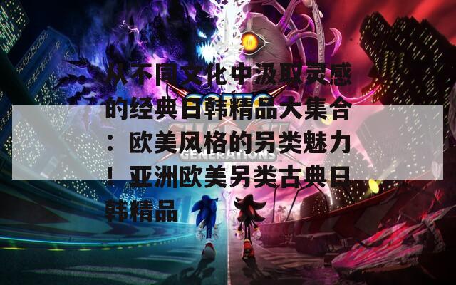从不同文化中汲取灵感的经典日韩精品大集合：欧美风格的另类魅力！亚洲欧美另类古典日韩精品  第1张