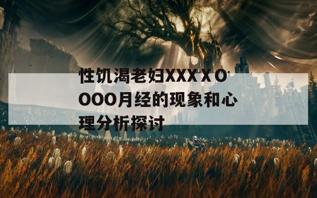 性饥渴老妇XXXⅩOOOO月经的现象和心理分析探讨