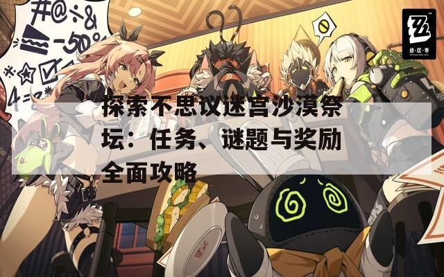 探索不思议迷宫沙漠祭坛：任务、谜题与奖励全面攻略