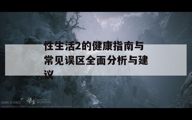 性生活2的健康指南与常见误区全面分析与建议