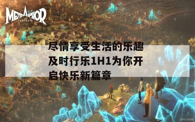 尽情享受生活的乐趣 及时行乐1H1为你开启快乐新篇章
