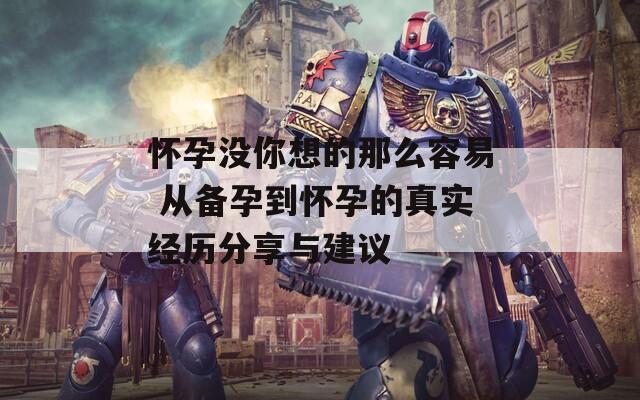 怀孕没你想的那么容易 从备孕到怀孕的真实经历分享与建议