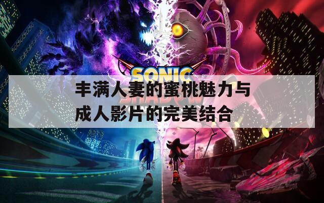 丰满人妻的蜜桃魅力与成人影片的完美结合
