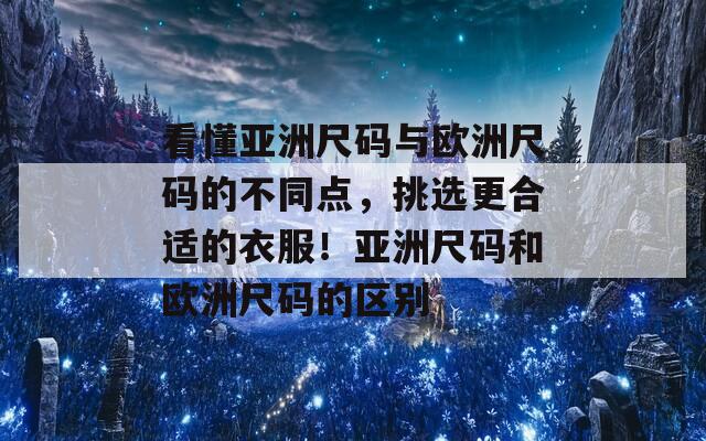 看懂亚洲尺码与欧洲尺码的不同点，挑选更合适的衣服！亚洲尺码和欧洲尺码的区别
