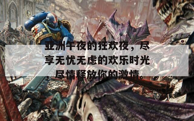 亚洲午夜的狂欢夜，尽享无忧无虑的欢乐时光，尽情释放你的激情。