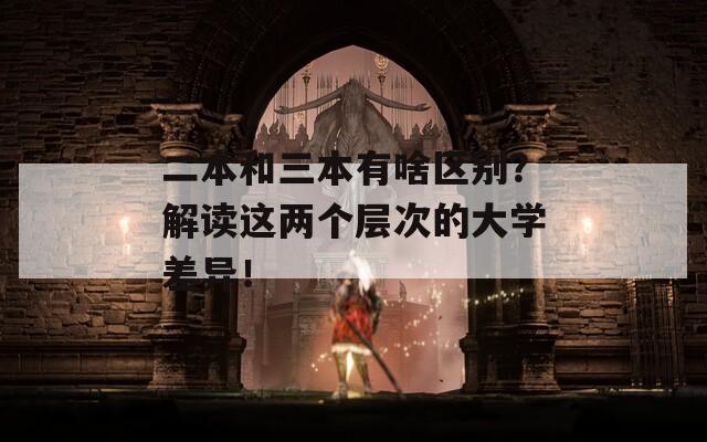 二本和三本有啥区别？解读这两个层次的大学差异！