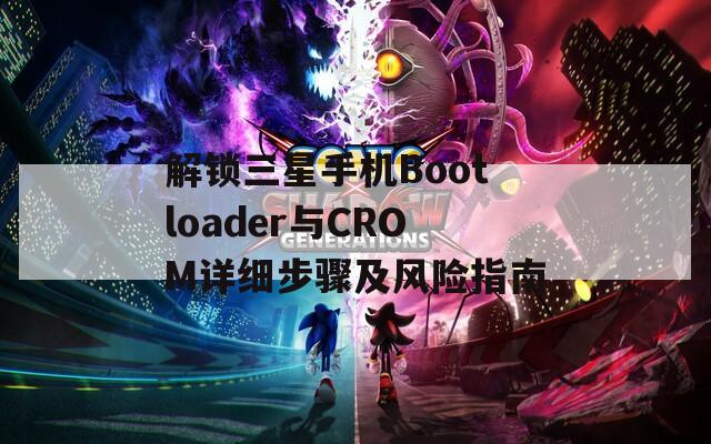 解锁三星手机Bootloader与CROM详细步骤及风险指南