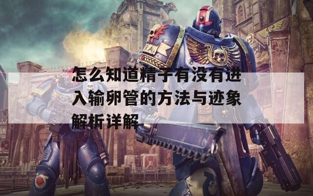 怎么知道精子有没有进入输卵管的方法与迹象解析详解  第1张
