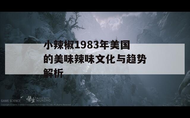 小辣椒1983年美国的美味辣味文化与趋势解析