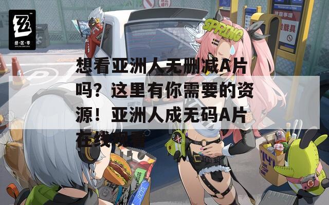 想看亚洲人无删减A片吗？这里有你需要的资源！亚洲人成无码A片在线观看