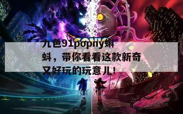 九色91popny蝌蚪，带你看看这款新奇又好玩的玩意儿！