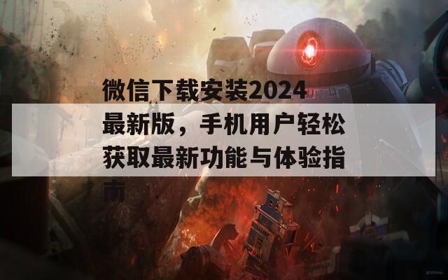 微信下载安装2024最新版，手机用户轻松获取最新功能与体验指南