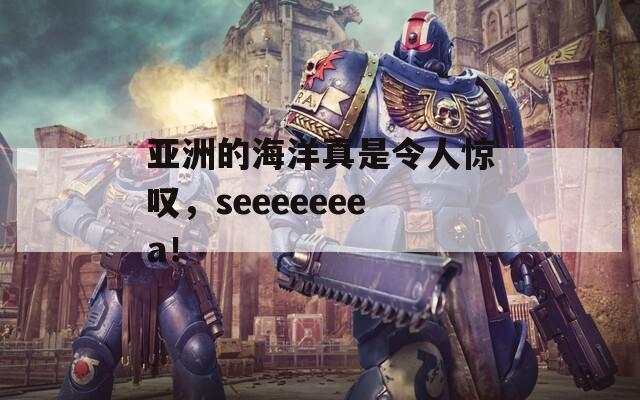 亚洲的海洋真是令人惊叹，seeeeeeea！  第1张