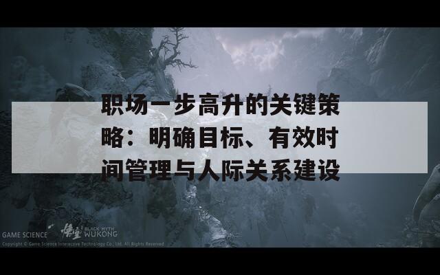 职场一步高升的关键策略：明确目标、有效时间管理与人际关系建设  第1张